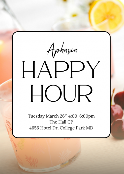 Flyer that reads “Aphasia Happy Hour” with event details: Tuesday, March 26th, 4:00–6:00 pm at The Hall CP, 4656 Hotel Dr, College Park, MD. Background image shows a pink drink with fruit and a lemon slice.